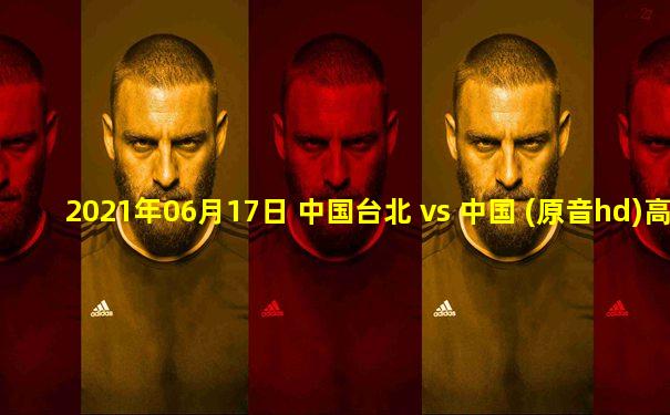 2021年06月17日 中国台北 vs 中国 (原音hd)高清直播